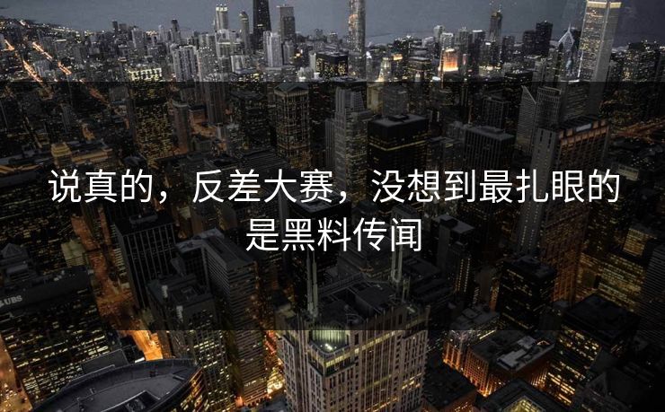 说真的，反差大赛，没想到最扎眼的是黑料传闻
