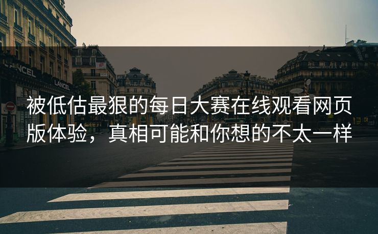 被低估最狠的每日大赛在线观看网页版体验，真相可能和你想的不太一样