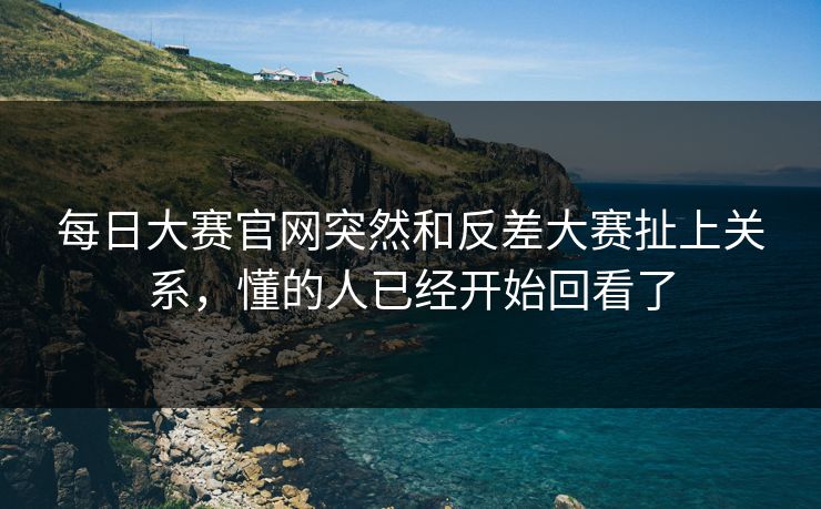 每日大赛官网突然和反差大赛扯上关系，懂的人已经开始回看了