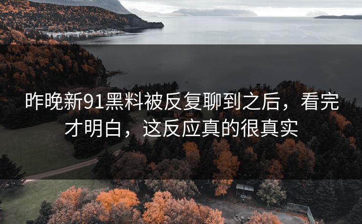 昨晚新91黑料被反复聊到之后，看完才明白，这反应真的很真实