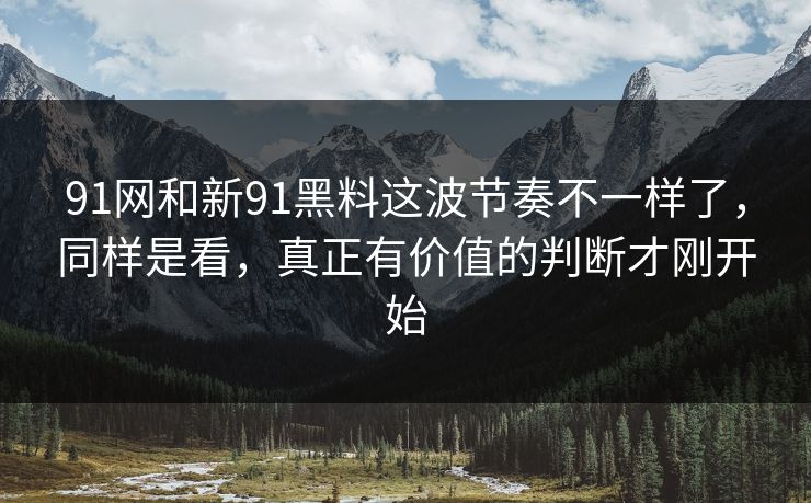 91网和新91黑料这波节奏不一样了，同样是看，真正有价值的判断才刚开始