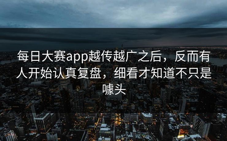 每日大赛app越传越广之后，反而有人开始认真复盘，细看才知道不只是噱头
