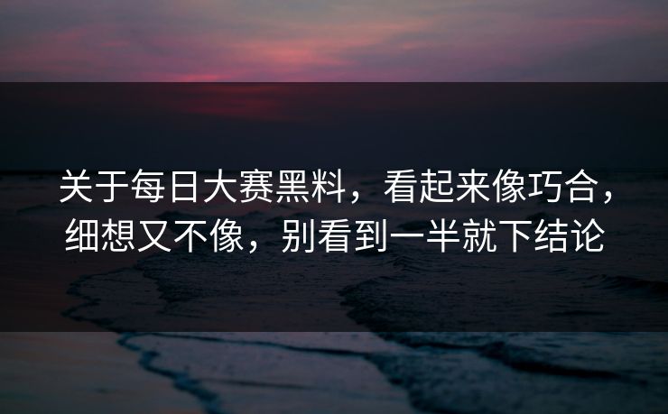 关于每日大赛黑料，看起来像巧合，细想又不像，别看到一半就下结论