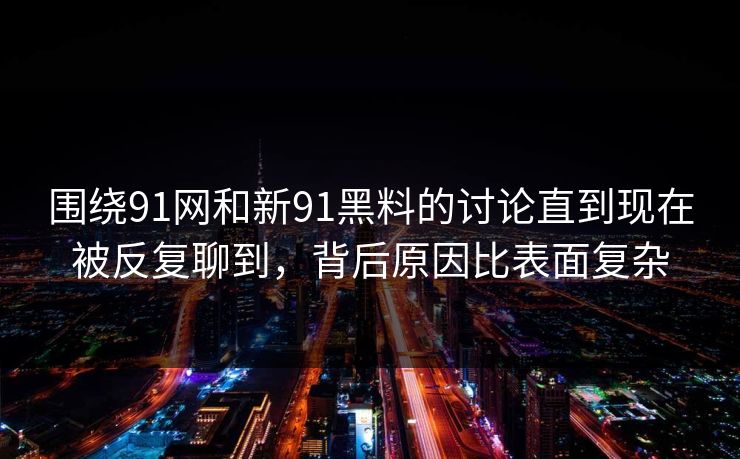 围绕91网和新91黑料的讨论直到现在被反复聊到，背后原因比表面复杂