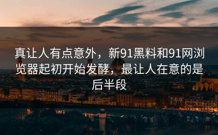 真让人有点意外，新91黑料和91网浏览器起初开始发酵，最让人在意的是后半段