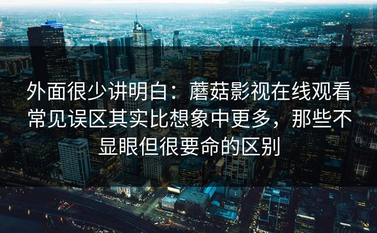 外面很少讲明白：蘑菇影视在线观看常见误区其实比想象中更多，那些不显眼但很要命的区别