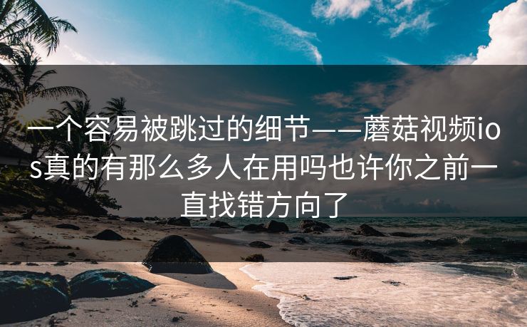 一个容易被跳过的细节——蘑菇视频ios真的有那么多人在用吗也许你之前一直找错方向了