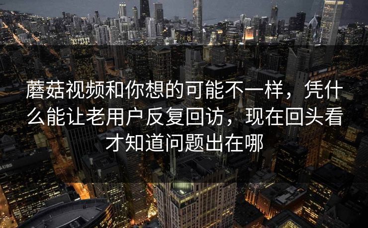 蘑菇视频和你想的可能不一样，凭什么能让老用户反复回访，现在回头看才知道问题出在哪