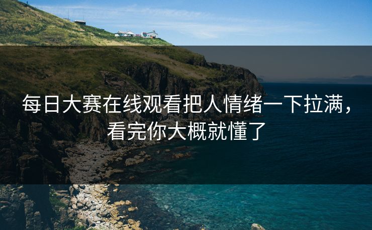 每日大赛在线观看把人情绪一下拉满，看完你大概就懂了