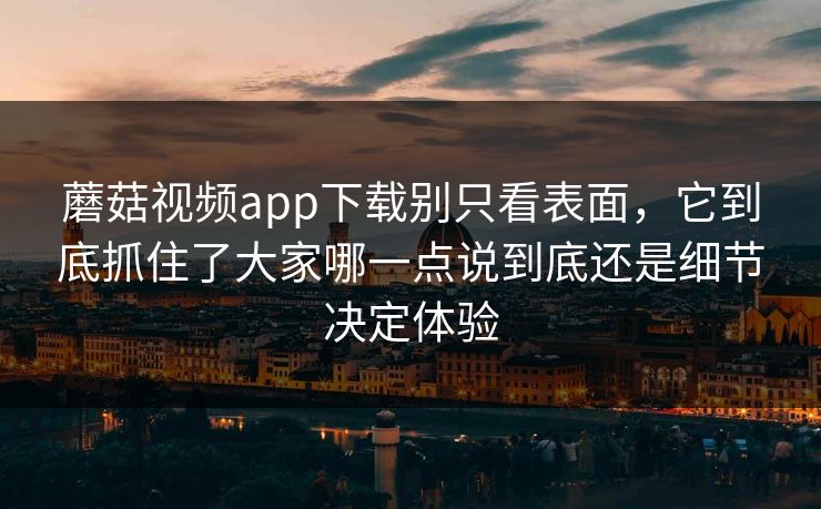 蘑菇视频app下载别只看表面，它到底抓住了大家哪一点说到底还是细节决定体验