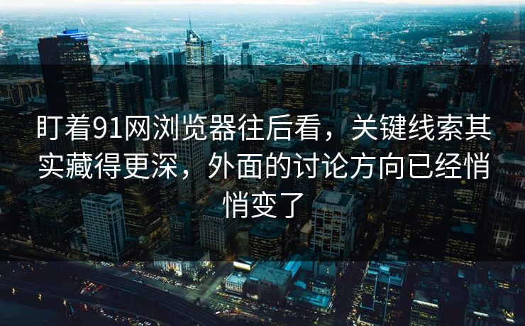 盯着91网浏览器往后看，关键线索其实藏得更深，外面的讨论方向已经悄悄变了