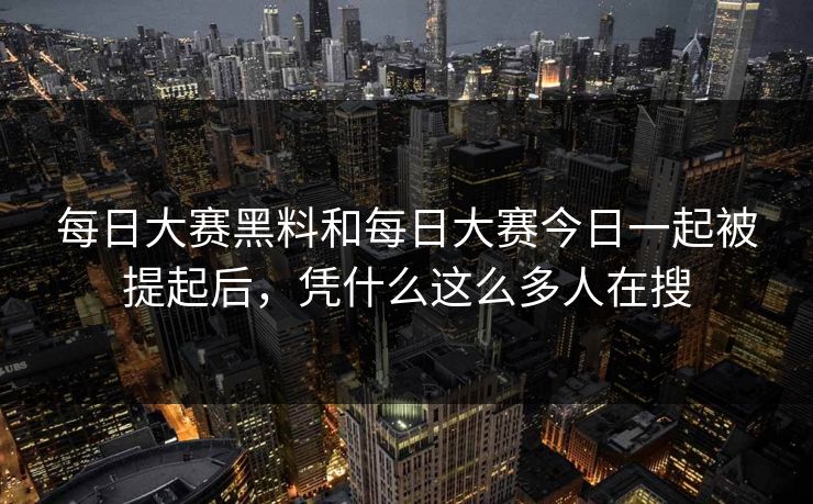 每日大赛黑料和每日大赛今日一起被提起后，凭什么这么多人在搜