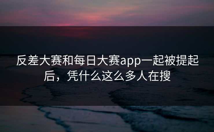 反差大赛和每日大赛app一起被提起后，凭什么这么多人在搜