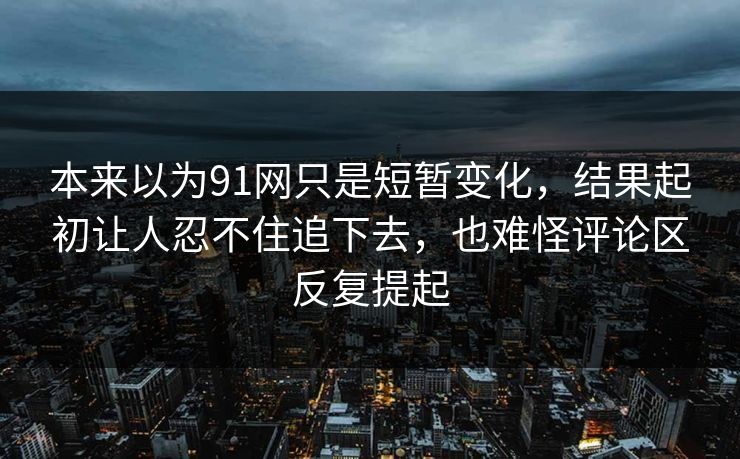 本来以为91网只是短暂变化，结果起初让人忍不住追下去，也难怪评论区反复提起