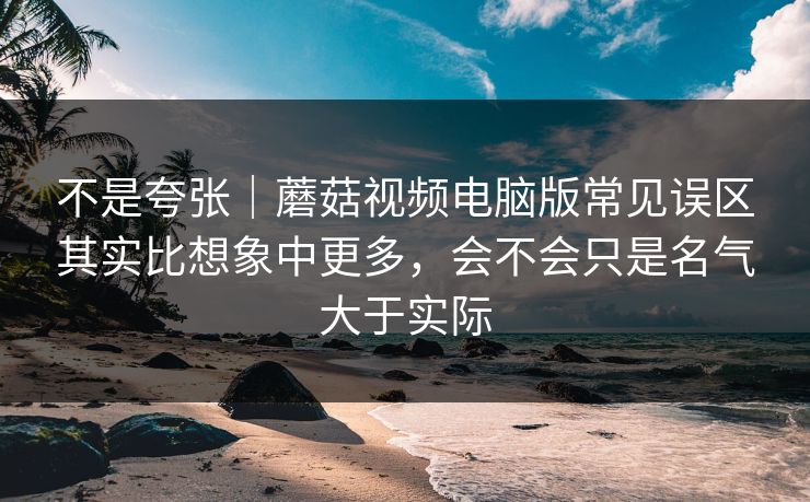 不是夸张｜蘑菇视频电脑版常见误区其实比想象中更多，会不会只是名气大于实际