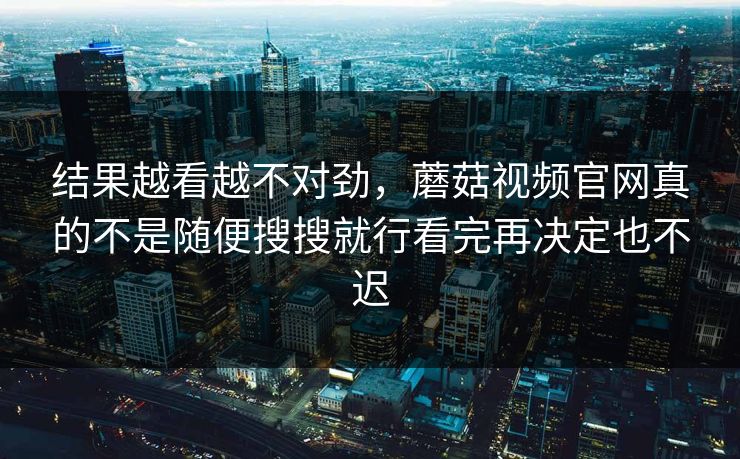 结果越看越不对劲，蘑菇视频官网真的不是随便搜搜就行看完再决定也不迟
