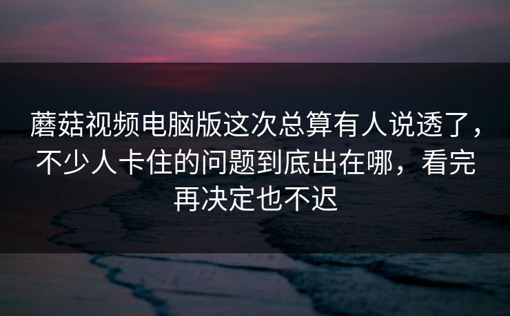 蘑菇视频电脑版这次总算有人说透了，不少人卡住的问题到底出在哪，看完再决定也不迟