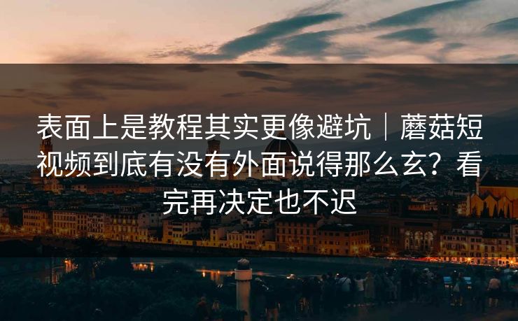 表面上是教程其实更像避坑｜蘑菇短视频到底有没有外面说得那么玄？看完再决定也不迟