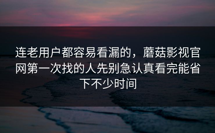 连老用户都容易看漏的，蘑菇影视官网第一次找的人先别急认真看完能省下不少时间
