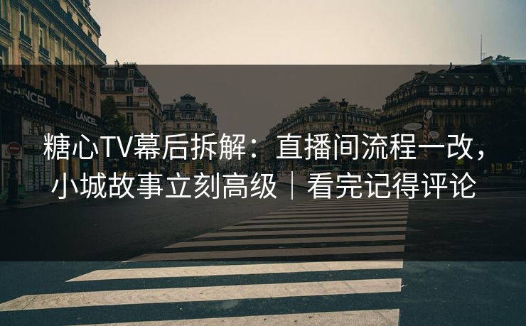 糖心TV幕后拆解：直播间流程一改，小城故事立刻高级｜看完记得评论