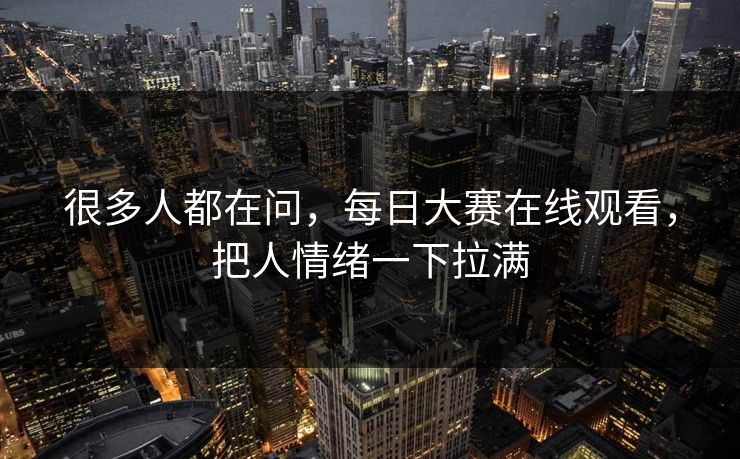 很多人都在问，每日大赛在线观看，把人情绪一下拉满