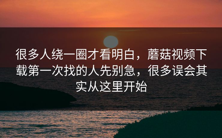 很多人绕一圈才看明白，蘑菇视频下载第一次找的人先别急，很多误会其实从这里开始