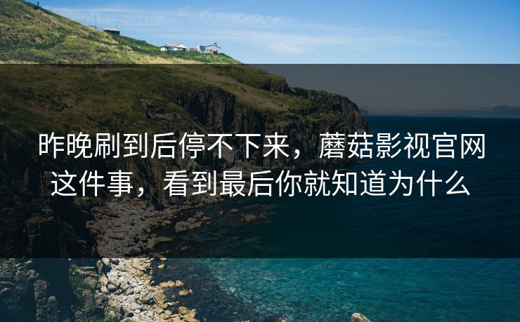 昨晚刷到后停不下来，蘑菇影视官网这件事，看到最后你就知道为什么
