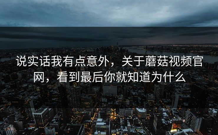 说实话我有点意外，关于蘑菇视频官网，看到最后你就知道为什么