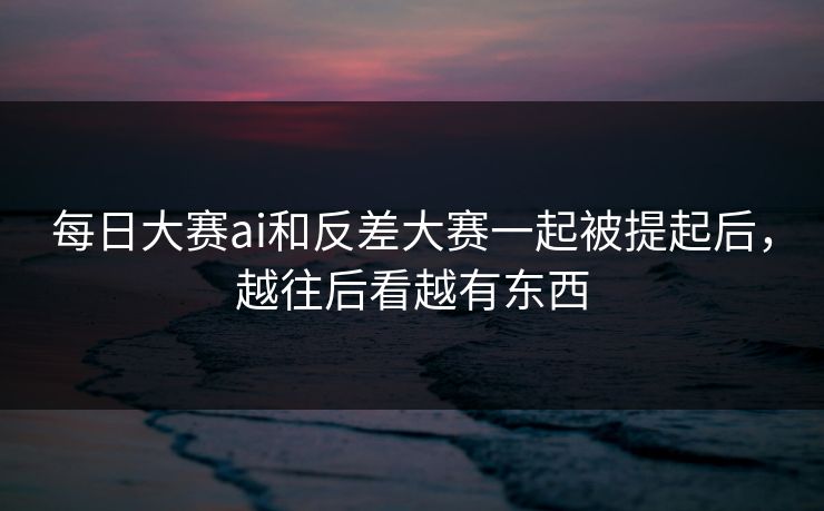 每日大赛ai和反差大赛一起被提起后，越往后看越有东西