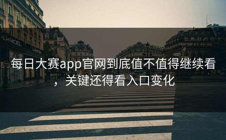每日大赛app官网到底值不值得继续看，关键还得看入口变化