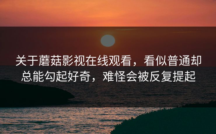 关于蘑菇影视在线观看，看似普通却总能勾起好奇，难怪会被反复提起
