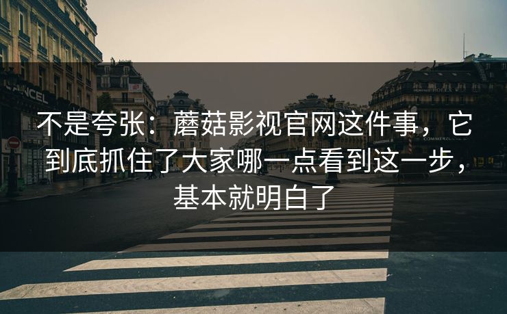 不是夸张：蘑菇影视官网这件事，它到底抓住了大家哪一点看到这一步，基本就明白了