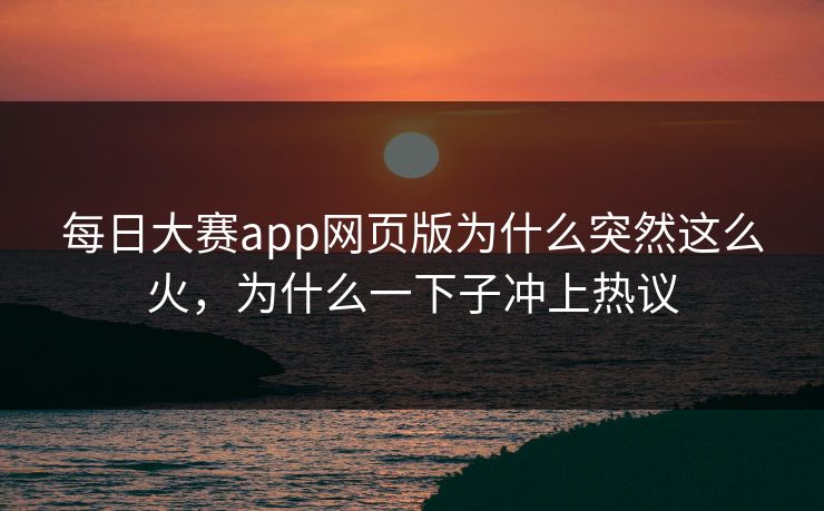 每日大赛app网页版为什么突然这么火，为什么一下子冲上热议