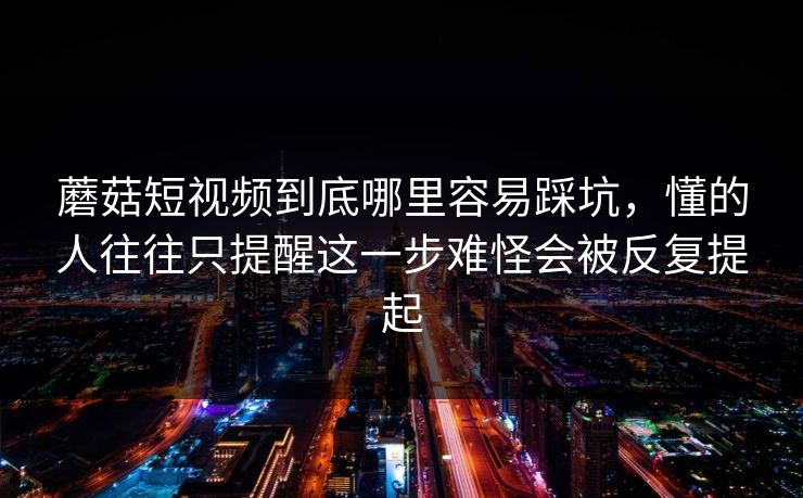 蘑菇短视频到底哪里容易踩坑,懂的人往往只提醒这一步难怪会被反复提起 蘑菇短视频到底哪里容易踩坑,懂的人往往只提醒这一步难怪会被反复提起