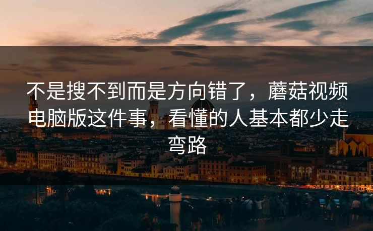 不是搜不到而是方向错了,蘑菇视频电脑版这件事,看懂的人基本都少走弯路 不是搜不到而是方向错了,蘑菇视频电脑版这件事,看懂的人基本都少走弯路